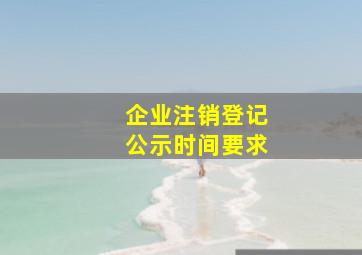 企业注销登记公示时间要求