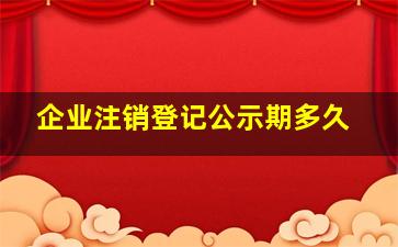 企业注销登记公示期多久