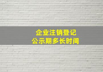 企业注销登记公示期多长时间