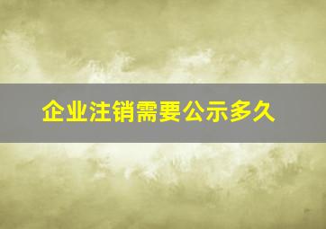 企业注销需要公示多久