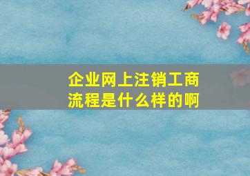 企业网上注销工商流程是什么样的啊