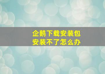 企鹅下载安装包安装不了怎么办