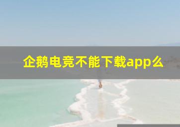 企鹅电竞不能下载app么