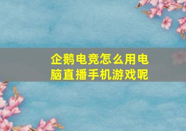 企鹅电竞怎么用电脑直播手机游戏呢