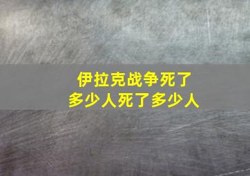 伊拉克战争死了多少人死了多少人