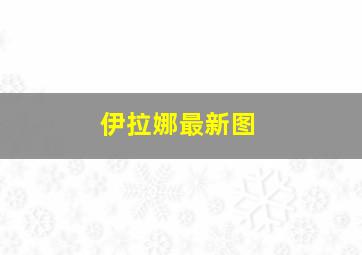 伊拉娜最新图