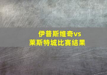 伊普斯维奇vs莱斯特城比赛结果