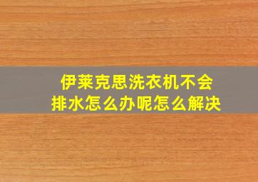 伊莱克思洗衣机不会排水怎么办呢怎么解决