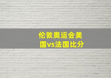 伦敦奥运会美国vs法国比分