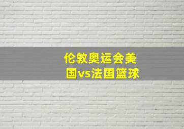 伦敦奥运会美国vs法国篮球