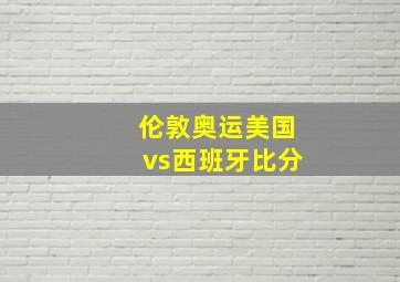 伦敦奥运美国vs西班牙比分