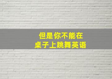 但是你不能在桌子上跳舞英语