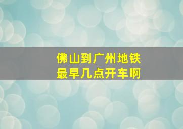 佛山到广州地铁最早几点开车啊