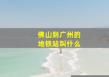 佛山到广州的地铁站叫什么