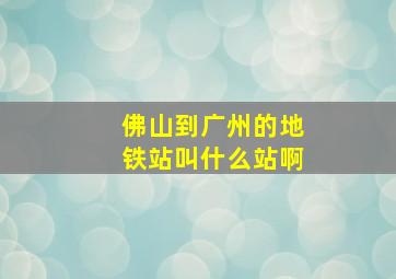 佛山到广州的地铁站叫什么站啊