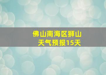 佛山南海区狮山天气预报15天