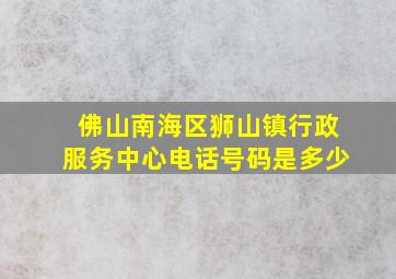 佛山南海区狮山镇行政服务中心电话号码是多少