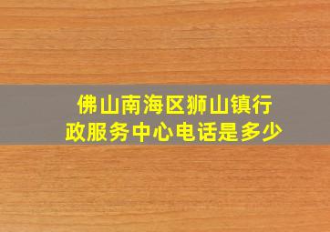 佛山南海区狮山镇行政服务中心电话是多少