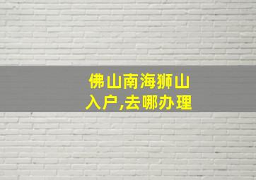 佛山南海狮山入户,去哪办理