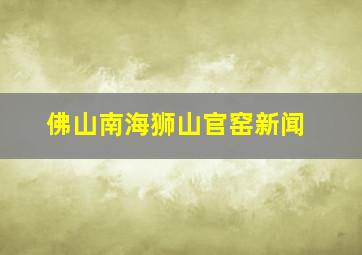 佛山南海狮山官窑新闻