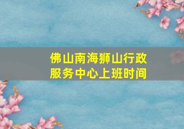 佛山南海狮山行政服务中心上班时间