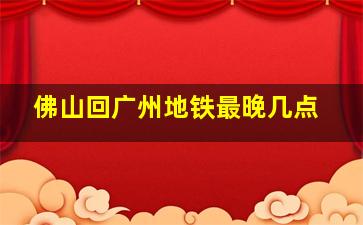 佛山回广州地铁最晚几点