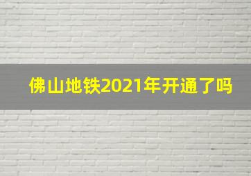 佛山地铁2021年开通了吗