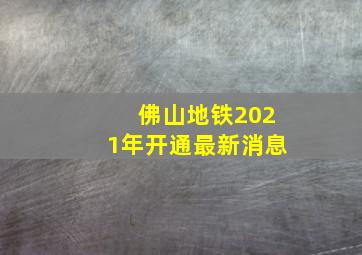 佛山地铁2021年开通最新消息