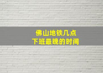 佛山地铁几点下班最晚的时间