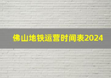 佛山地铁运营时间表2024