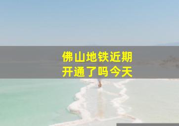 佛山地铁近期开通了吗今天