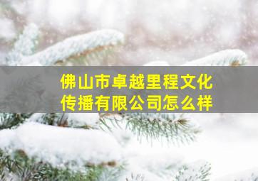 佛山市卓越里程文化传播有限公司怎么样