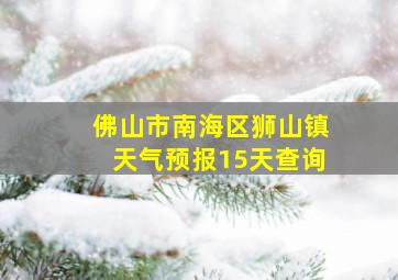 佛山市南海区狮山镇天气预报15天查询