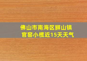 佛山市南海区狮山镇官窑小榄近15天天气