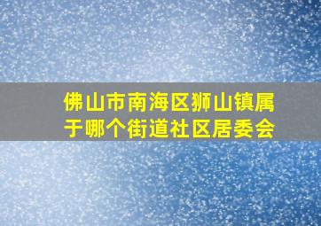 佛山市南海区狮山镇属于哪个街道社区居委会