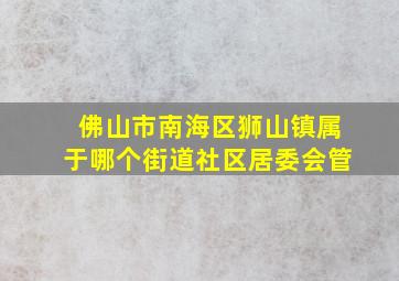 佛山市南海区狮山镇属于哪个街道社区居委会管