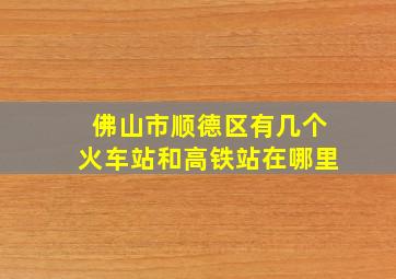 佛山市顺德区有几个火车站和高铁站在哪里