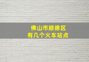 佛山市顺德区有几个火车站点