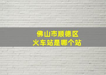 佛山市顺德区火车站是哪个站