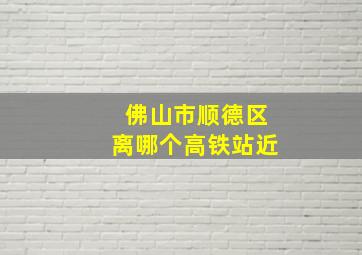 佛山市顺德区离哪个高铁站近