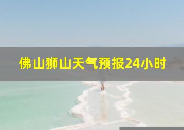 佛山狮山天气预报24小时