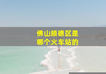 佛山顺德区是哪个火车站的