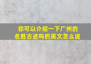 你可以介绍一下广州的名胜古迹吗的英文怎么说