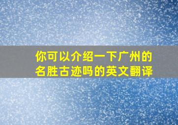 你可以介绍一下广州的名胜古迹吗的英文翻译