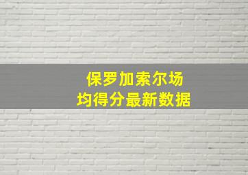 保罗加索尔场均得分最新数据