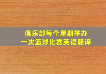 俱乐部每个星期举办一次篮球比赛英语翻译