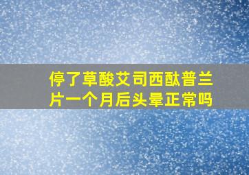 停了草酸艾司西酞普兰片一个月后头晕正常吗