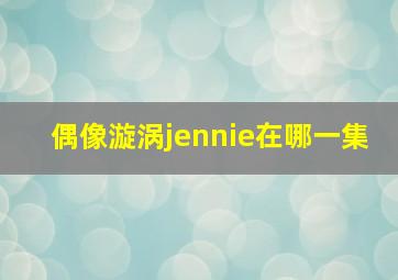 偶像漩涡jennie在哪一集