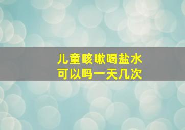 儿童咳嗽喝盐水可以吗一天几次