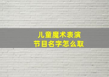 儿童魔术表演节目名字怎么取